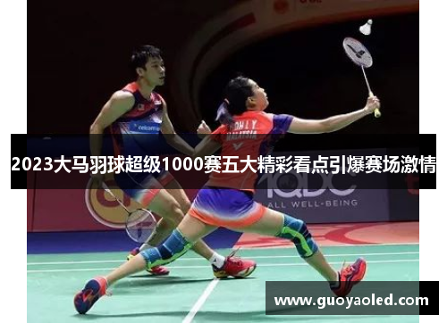 2023大马羽球超级1000赛五大精彩看点引爆赛场激情