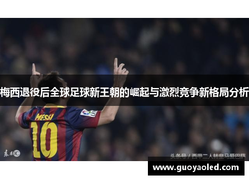 梅西退役后全球足球新王朝的崛起与激烈竞争新格局分析