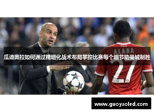 瓜迪奥拉如何通过精细化战术布局掌控比赛每个细节助曼城制胜