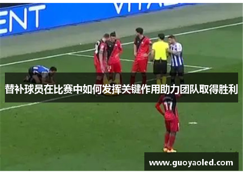 替补球员在比赛中如何发挥关键作用助力团队取得胜利