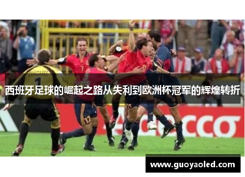 西班牙足球的崛起之路从失利到欧洲杯冠军的辉煌转折 西班牙足球的崛起之路从失利到欧洲杯冠军的辉煌转折