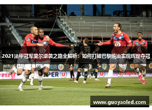 2021法甲冠军里尔逆袭之路全解析：如何打破巴黎统治实现辉煌夺冠