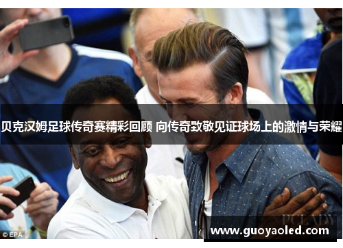 贝克汉姆足球传奇赛精彩回顾 向传奇致敬见证球场上的激情与荣耀