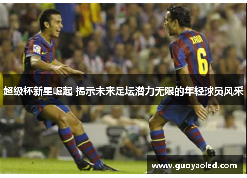超级杯新星崛起 揭示未来足坛潜力无限的年轻球员风采